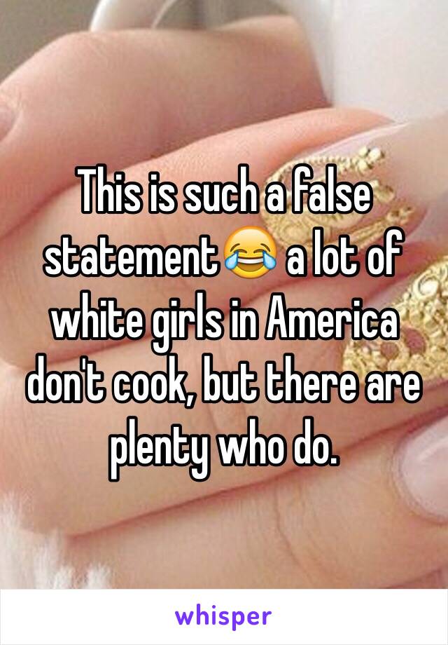 This is such a false statement😂 a lot of white girls in America don't cook, but there are plenty who do.