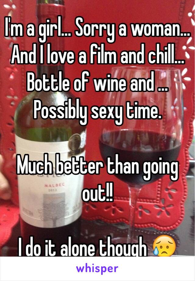 I'm a girl... Sorry a woman... And I love a film and chill... Bottle of wine and ... Possibly sexy time. 

Much better than going out!! 

I do it alone though 😥