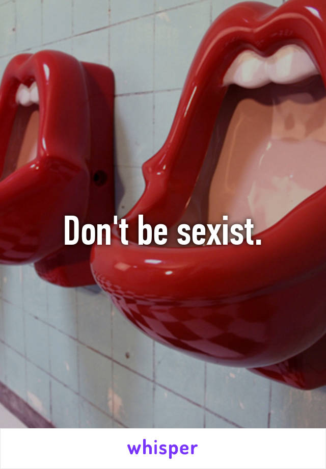 Don't be sexist.