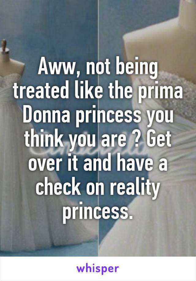 Aww, not being treated like the prima Donna princess you think you are ? Get over it and have a check on reality princess.