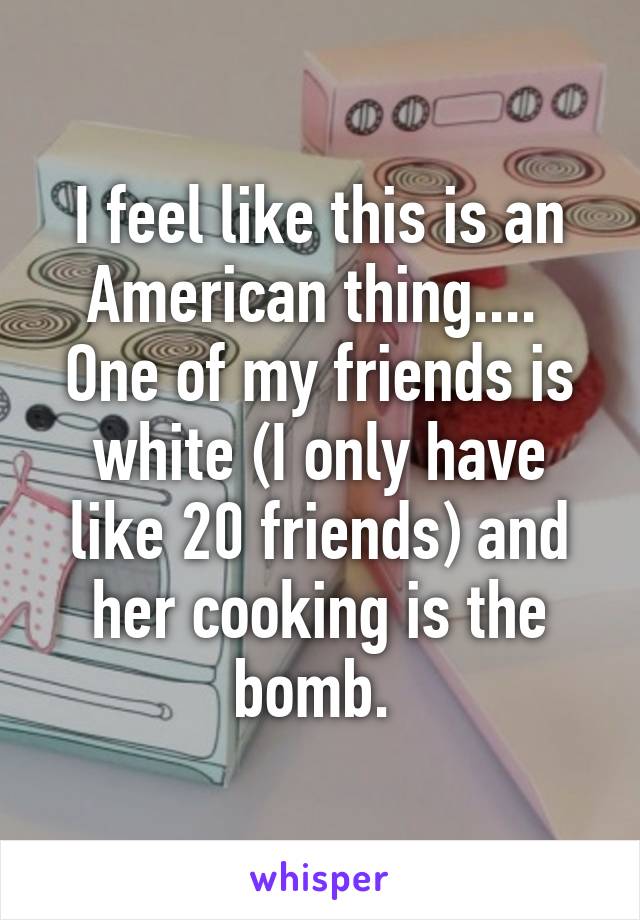 I feel like this is an American thing.... 
One of my friends is white (I only have like 20 friends) and her cooking is the bomb. 