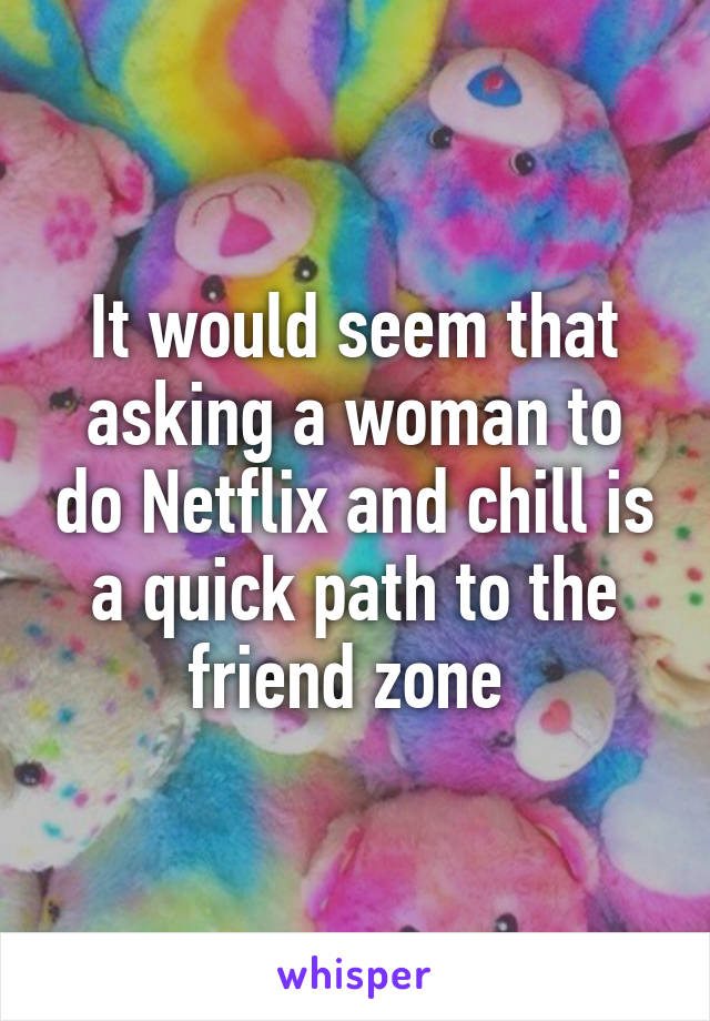 It would seem that asking a woman to do Netflix and chill is a quick path to the friend zone 