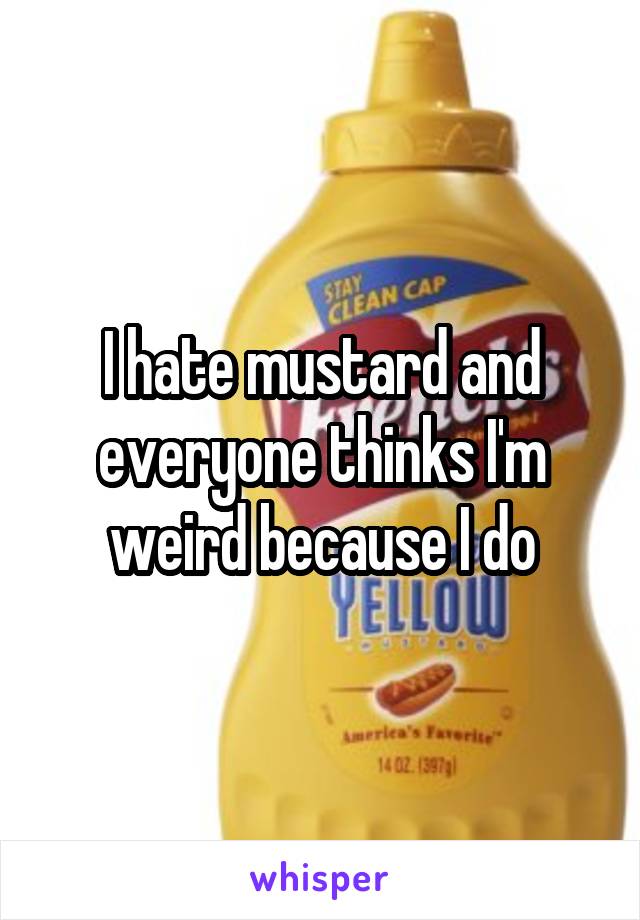 I hate mustard and everyone thinks I'm weird because I do