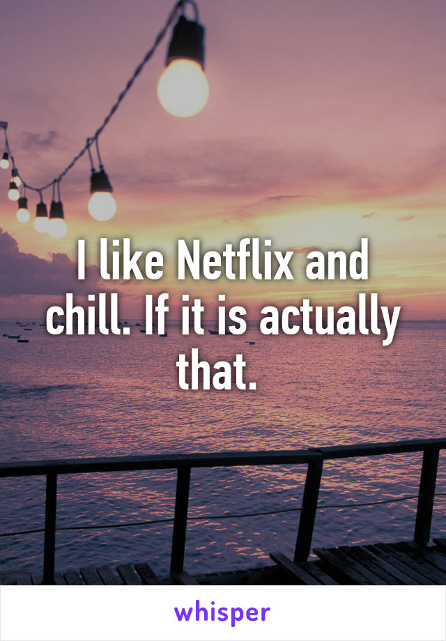 I like Netflix and chill. If it is actually that. 