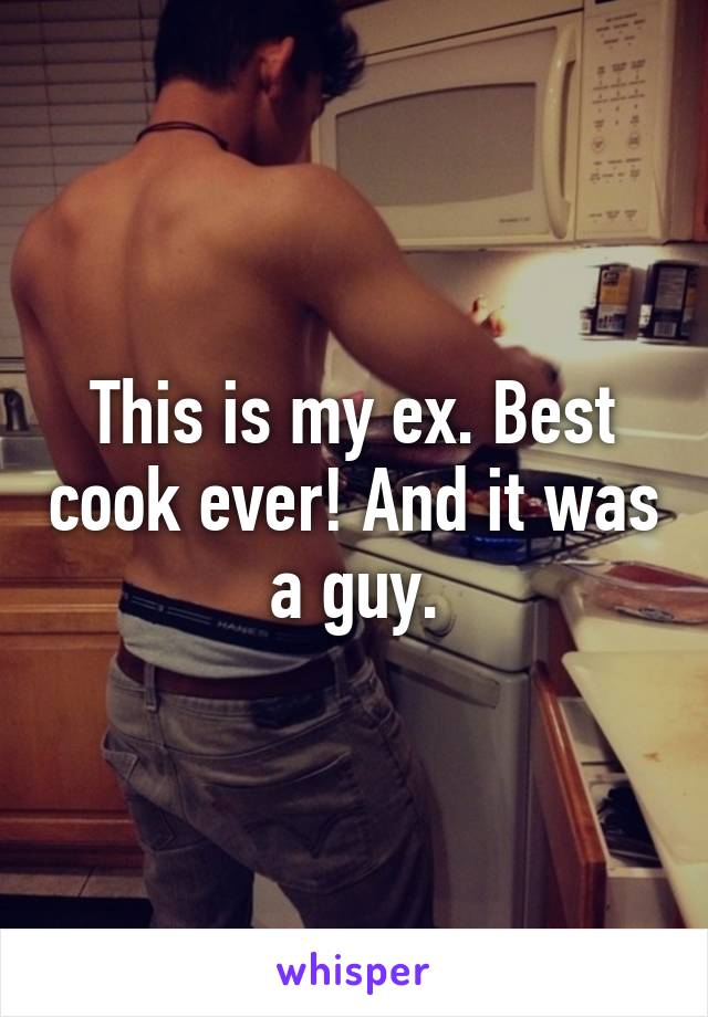 This is my ex. Best cook ever! And it was a guy.