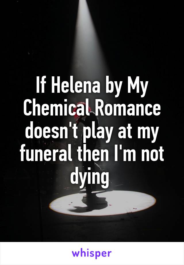 If Helena by My Chemical Romance doesn't play at my funeral then I'm not dying 