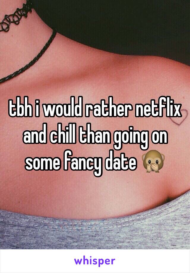 tbh i would rather netflix and chill than going on some fancy date 🙊