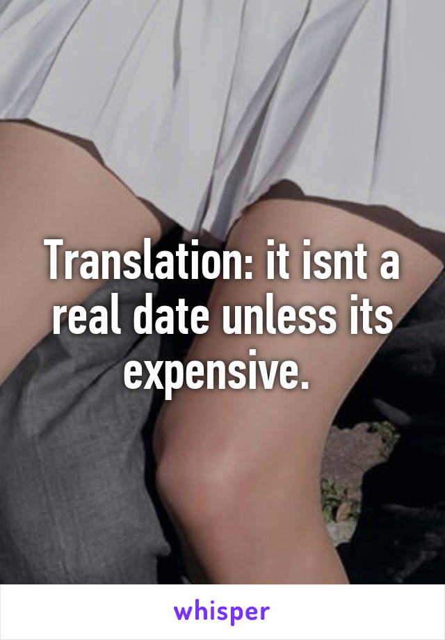 Translation: it isnt a real date unless its expensive. 