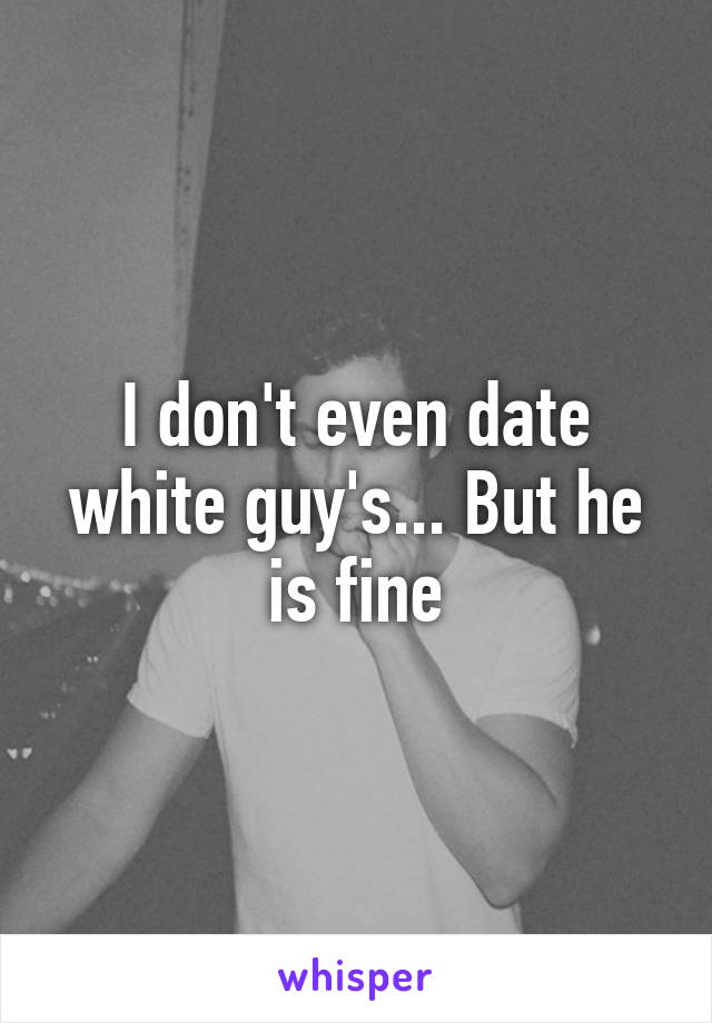 I don't even date white guy's... But he is fine