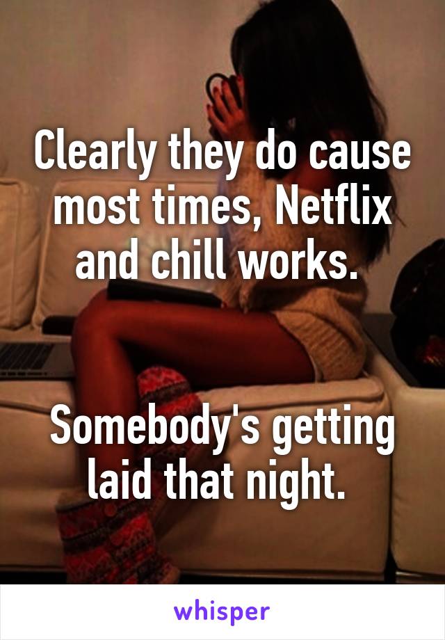 Clearly they do cause most times, Netflix and chill works. 


Somebody's getting laid that night. 