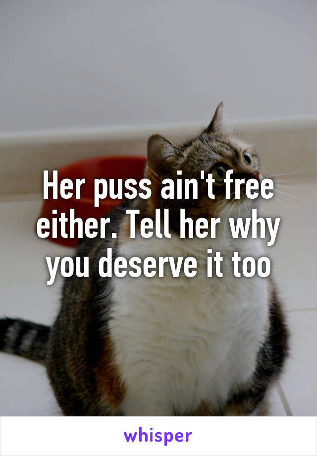 Her puss ain't free either. Tell her why you deserve it too