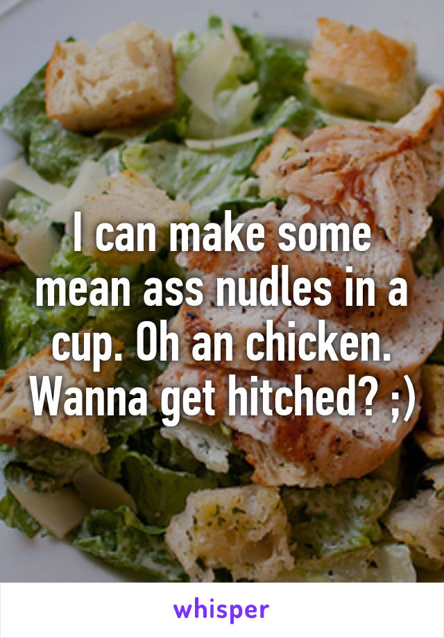 I can make some mean ass nudles in a cup. Oh an chicken. Wanna get hitched? ;)