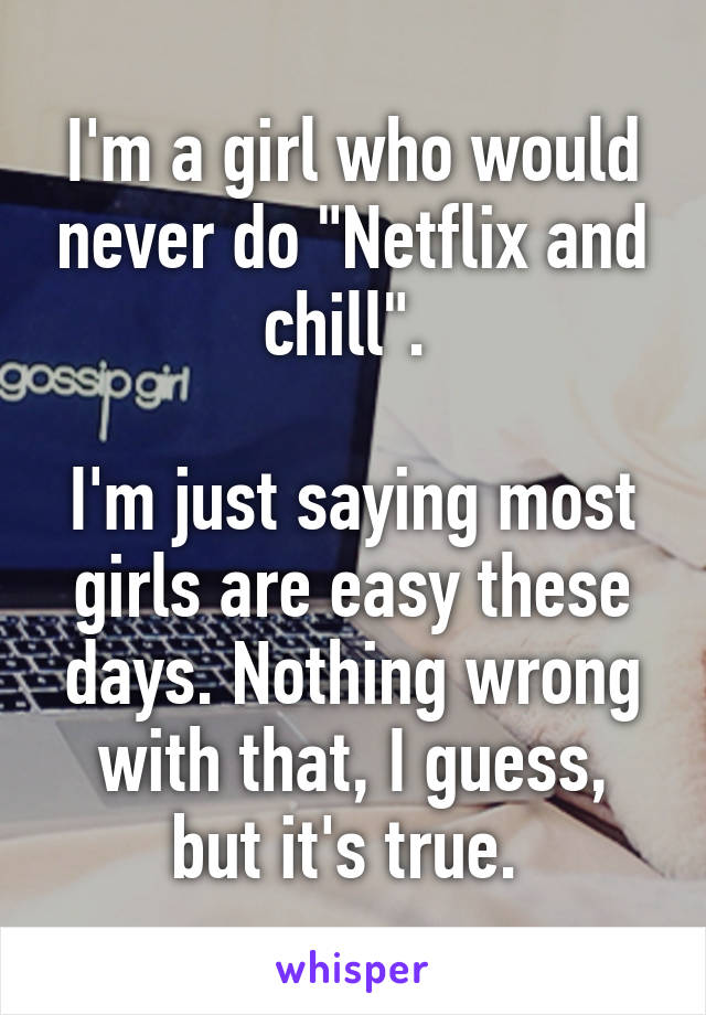 I'm a girl who would never do "Netflix and chill". 

I'm just saying most girls are easy these days. Nothing wrong with that, I guess, but it's true. 