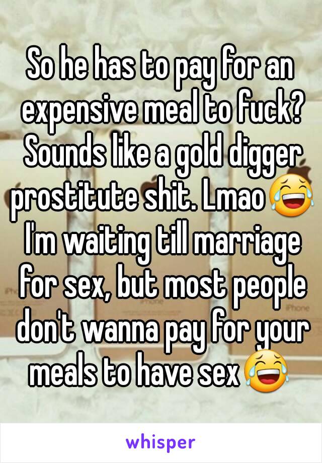 So he has to pay for an expensive meal to fuck? Sounds like a gold digger prostitute shit. Lmao😂 I'm waiting till marriage for sex, but most people don't wanna pay for your meals to have sex😂 