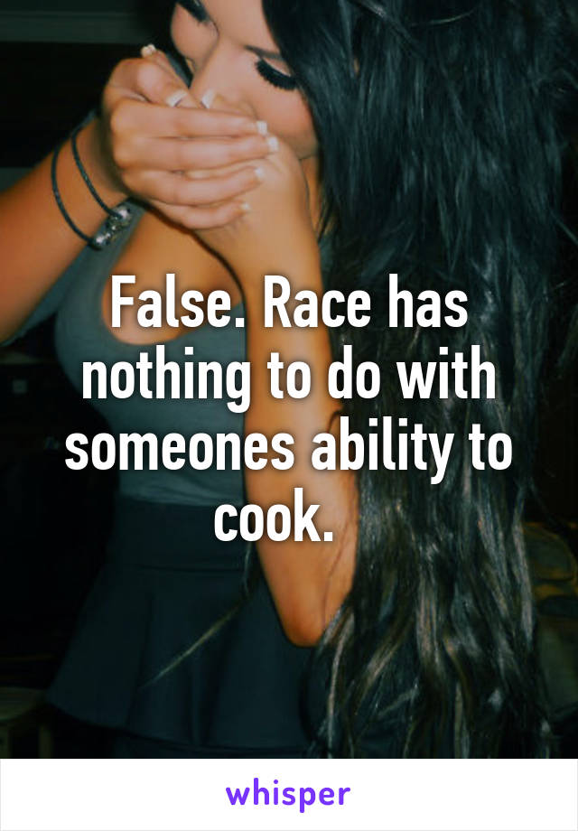 False. Race has nothing to do with someones ability to cook.  