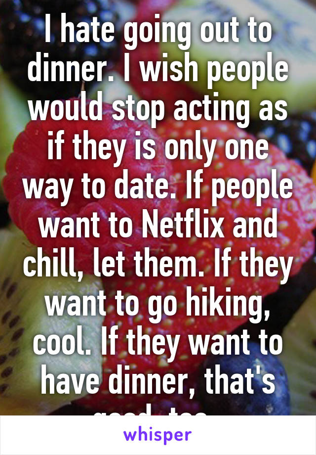 I hate going out to dinner. I wish people would stop acting as if they is only one way to date. If people want to Netflix and chill, let them. If they want to go hiking, cool. If they want to have dinner, that's good, too. 