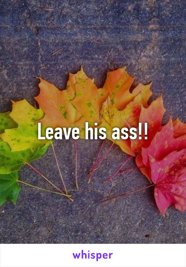 Leave his ass!!