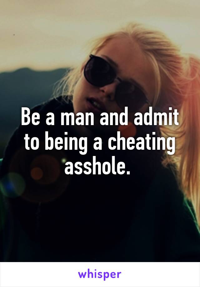 Be a man and admit to being a cheating asshole. 
