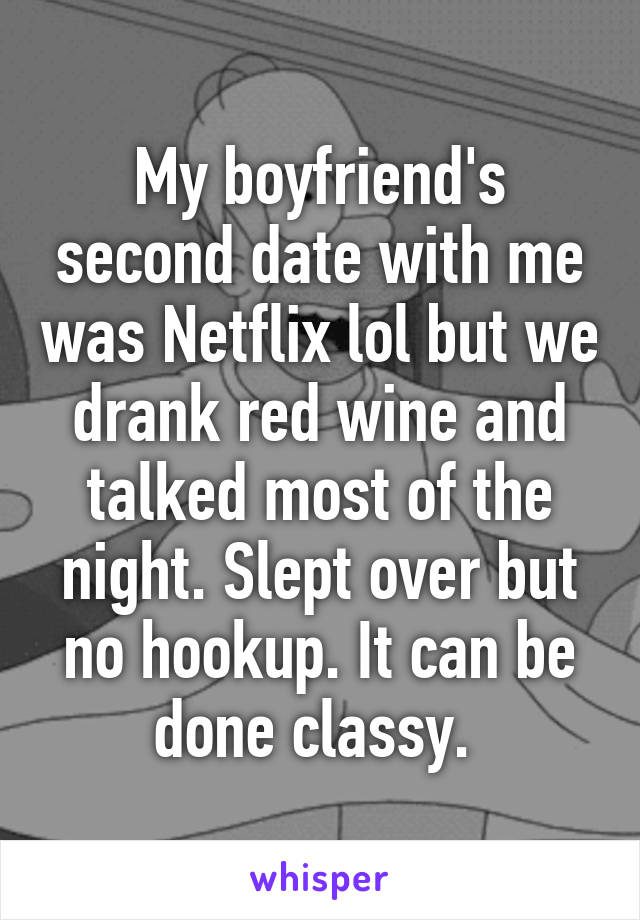 My boyfriend's second date with me was Netflix lol but we drank red wine and talked most of the night. Slept over but no hookup. It can be done classy. 