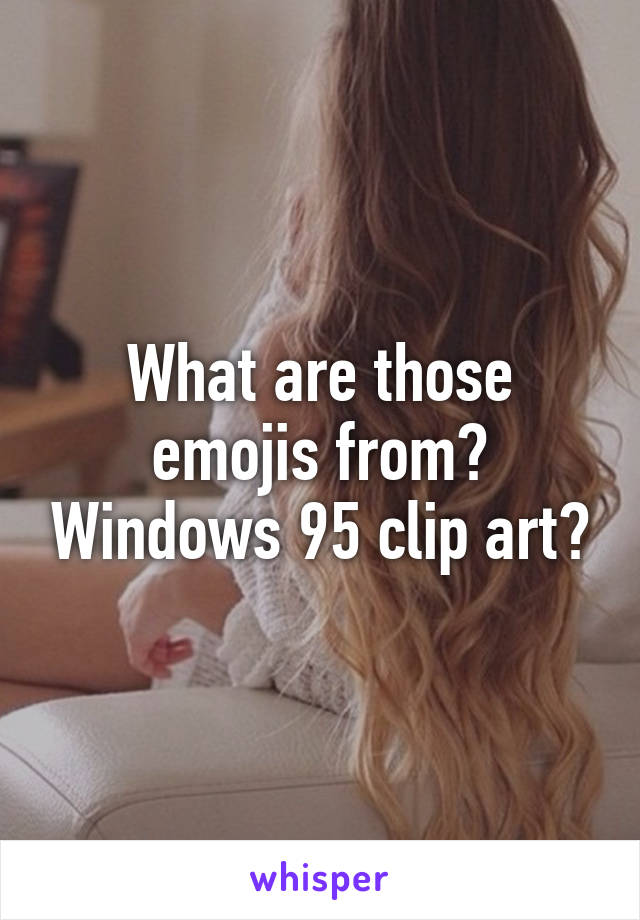 What are those emojis from? Windows 95 clip art?