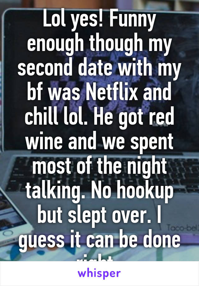 Lol yes! Funny enough though my second date with my bf was Netflix and chill lol. He got red wine and we spent most of the night talking. No hookup but slept over. I guess it can be done right. 