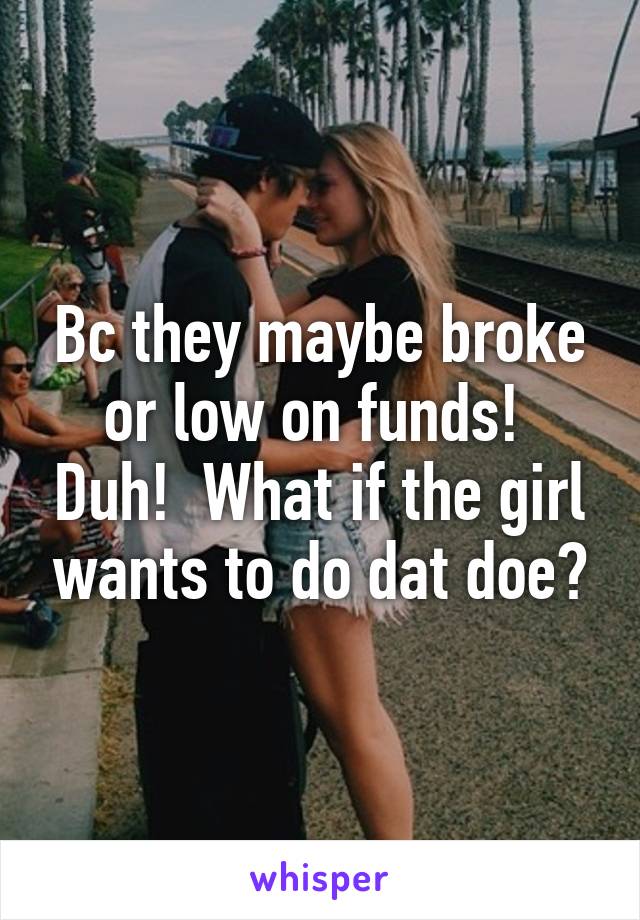 Bc they maybe broke or low on funds!  Duh!  What if the girl wants to do dat doe?