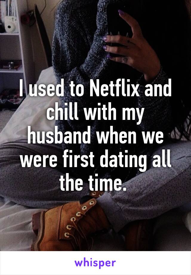 I used to Netflix and chill with my husband when we were first dating all the time. 