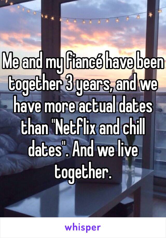 Me and my fiancé have been together 3 years, and we have more actual dates than "Netflix and chill dates". And we live together.