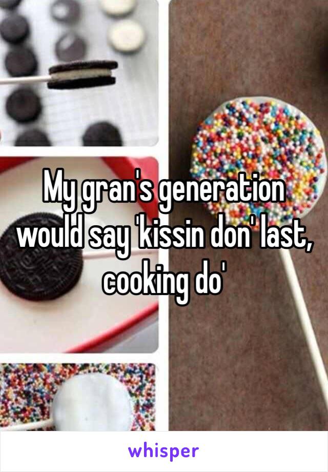 My gran's generation would say 'kissin don' last, cooking do'