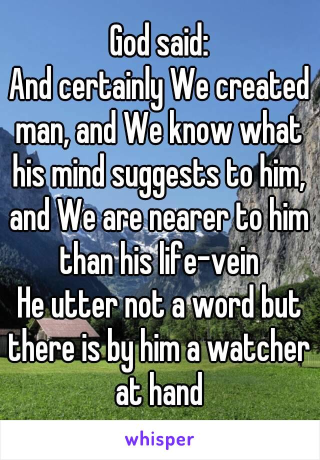 God said:
And certainly We created man, and We know what his mind suggests to him, and We are nearer to him than his life-vein
He utter not a word but there is by him a watcher at hand