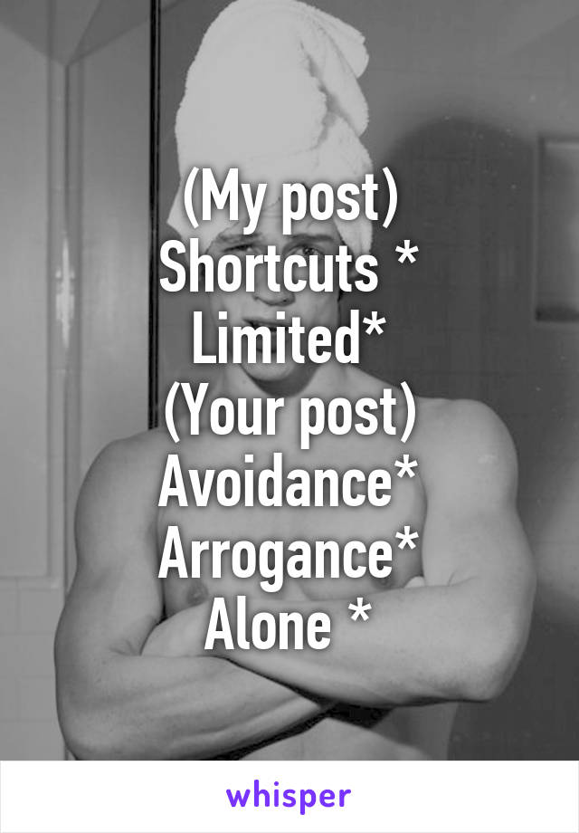 (My post)
Shortcuts *
Limited*
(Your post)
Avoidance*
Arrogance*
Alone *