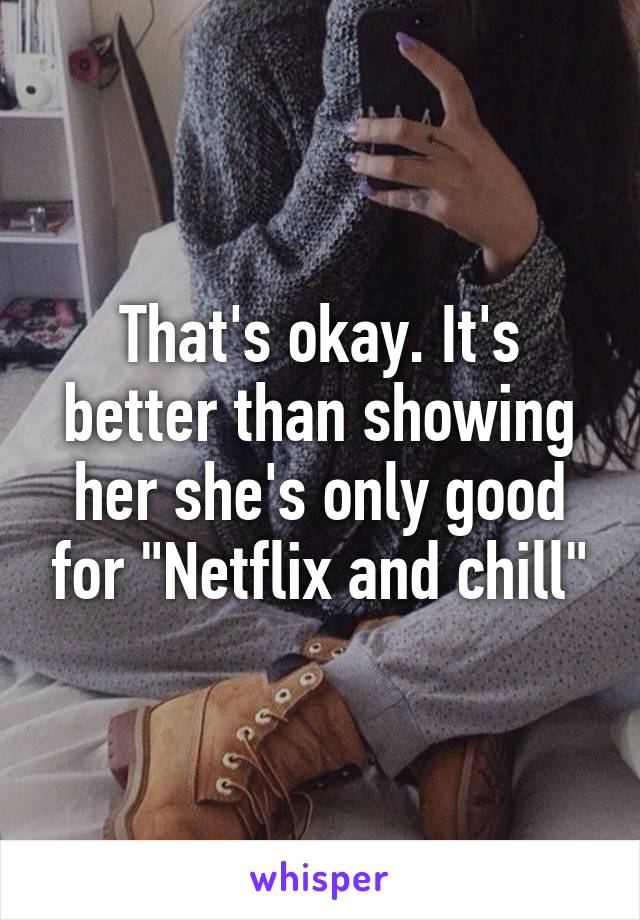 That's okay. It's better than showing her she's only good for "Netflix and chill"