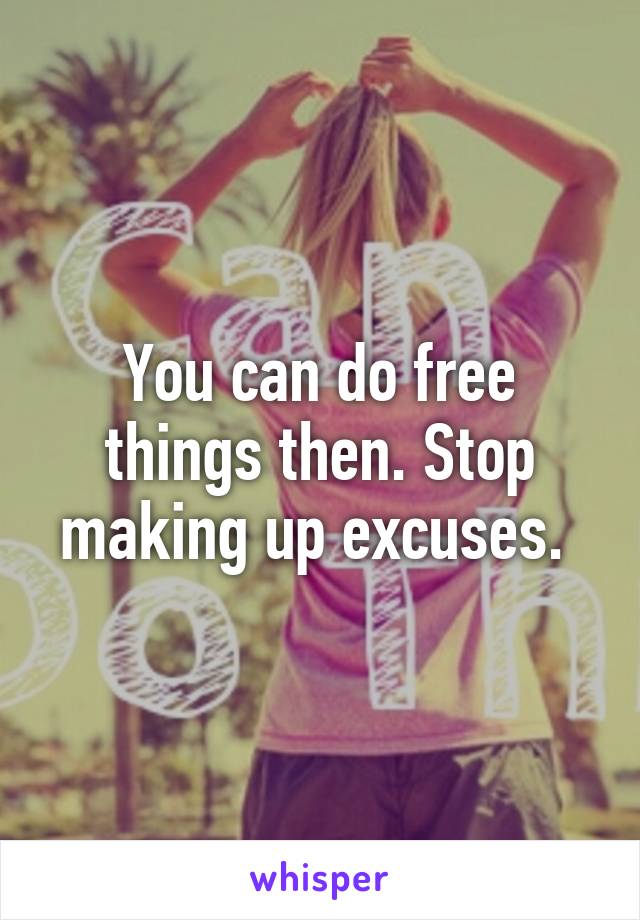 You can do free things then. Stop making up excuses. 