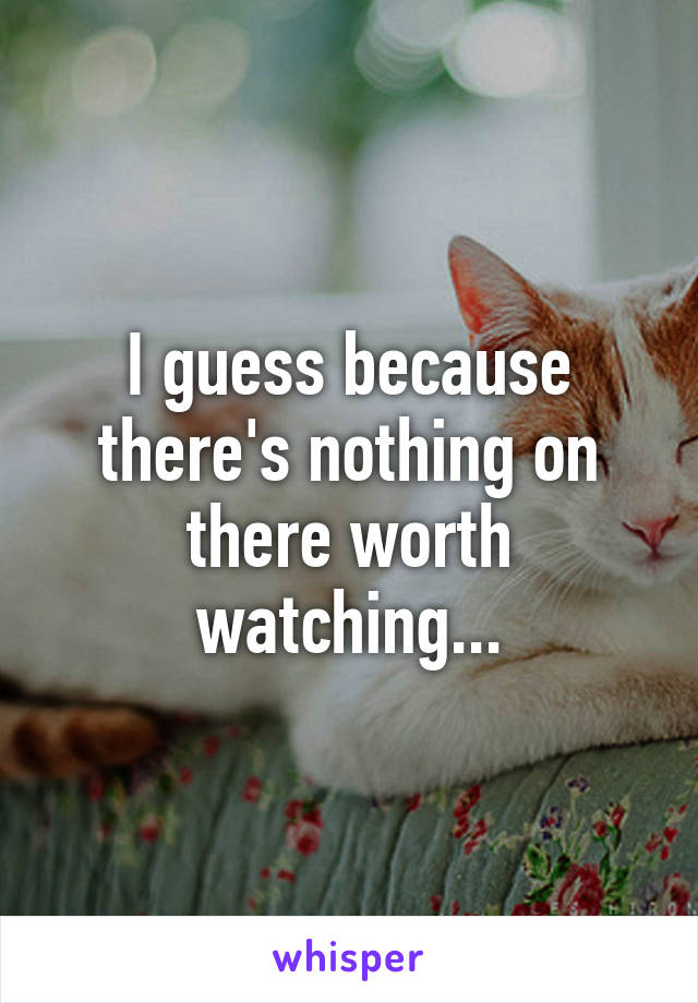 I guess because there's nothing on there worth watching...