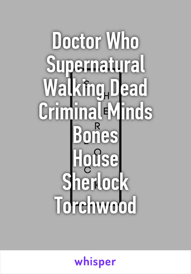 Doctor Who
Supernatural
Walking Dead
Criminal Minds
Bones
House
Sherlock
Torchwood
