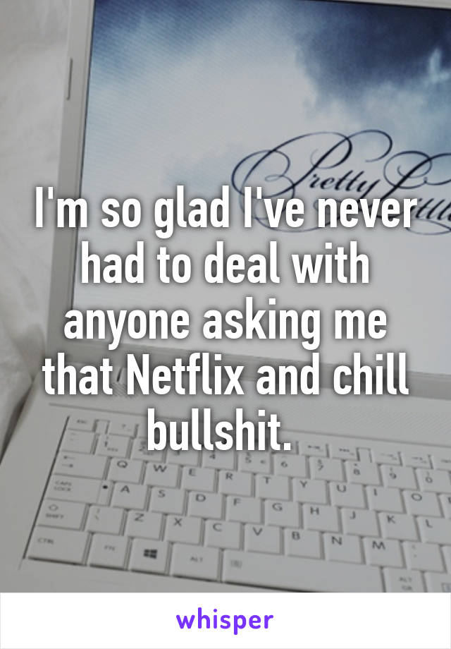 I'm so glad I've never had to deal with anyone asking me that Netflix and chill bullshit. 