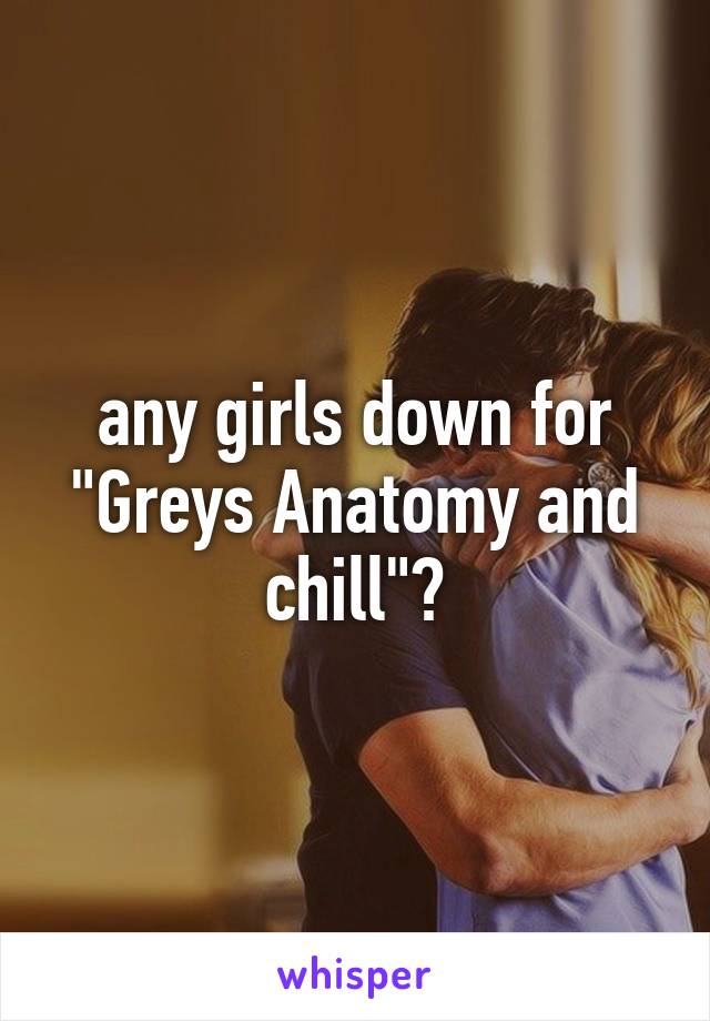 any girls down for "Greys Anatomy and chill"?