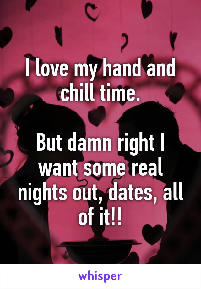 I love my hand and chill time.

But damn right I want some real nights out, dates, all of it!!