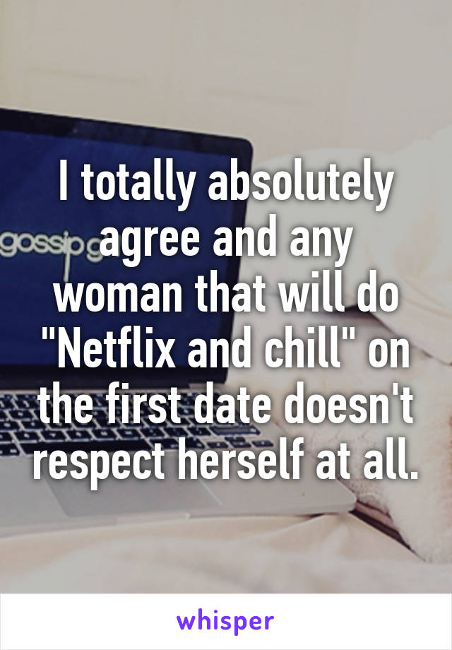 I totally absolutely agree and any woman that will do "Netflix and chill" on the first date doesn't respect herself at all.