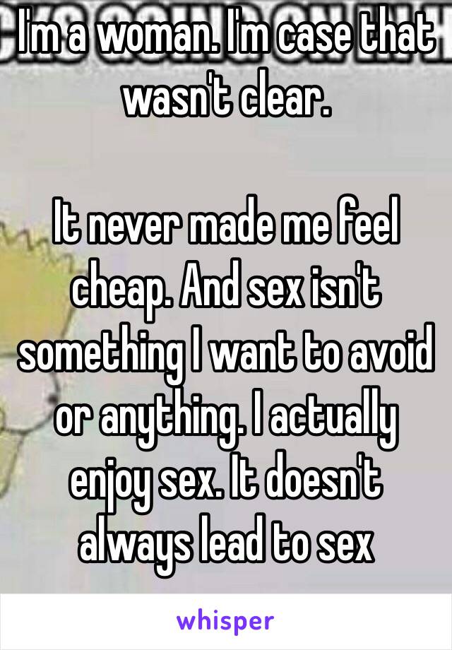 I'm a woman. I'm case that wasn't clear. 

It never made me feel cheap. And sex isn't something I want to avoid or anything. I actually enjoy sex. It doesn't always lead to sex anyway. 