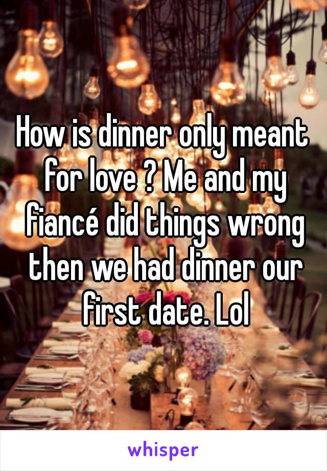 How is dinner only meant for love ? Me and my fiancé did things wrong then we had dinner our first date. Lol