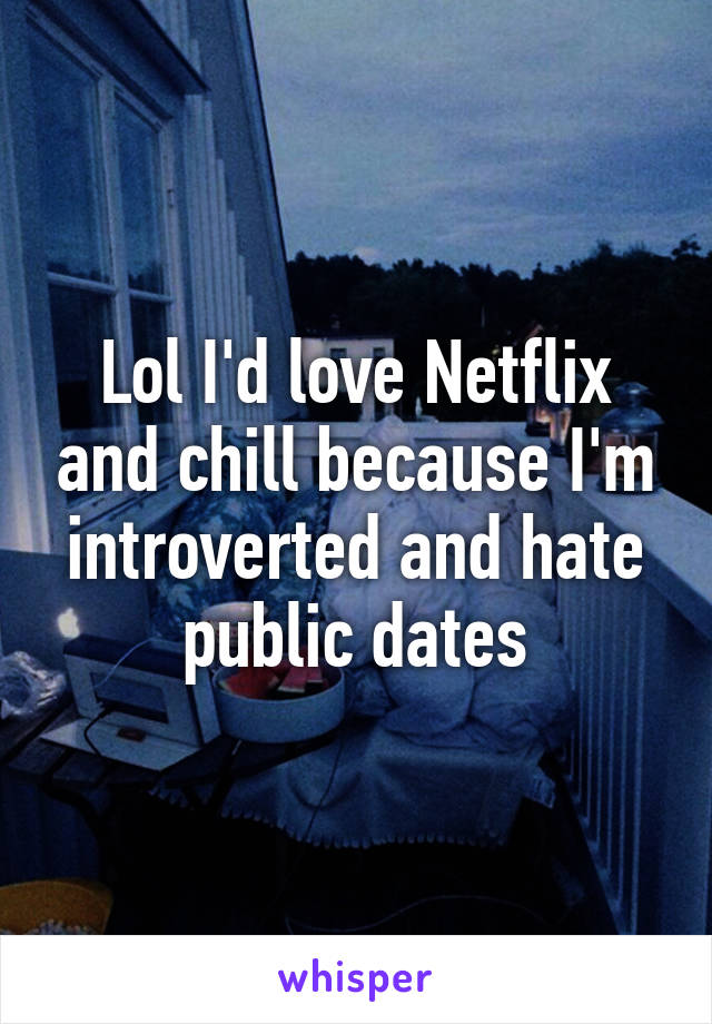 Lol I'd love Netflix and chill because I'm introverted and hate public dates