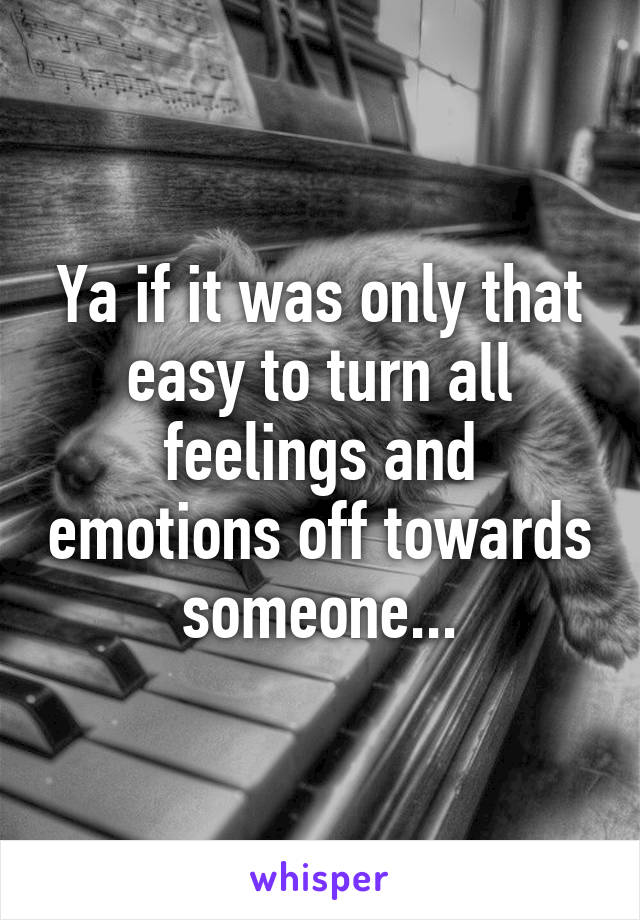 Ya if it was only that easy to turn all feelings and emotions off towards someone...