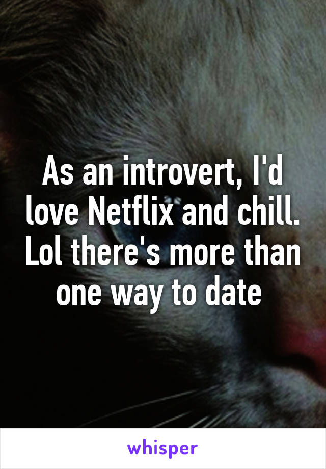 As an introvert, I'd love Netflix and chill. Lol there's more than one way to date 