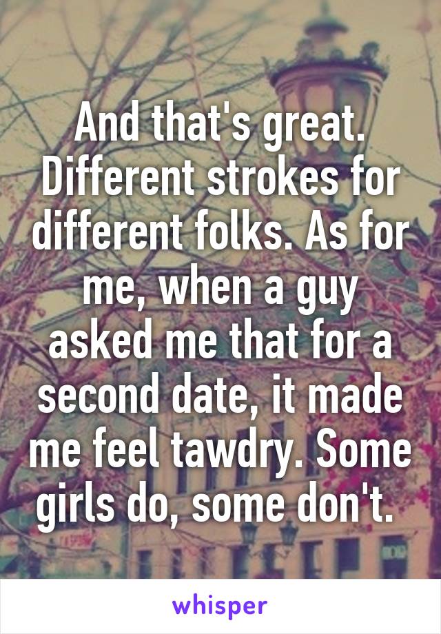 And that's great. Different strokes for different folks. As for me, when a guy asked me that for a second date, it made me feel tawdry. Some girls do, some don't. 