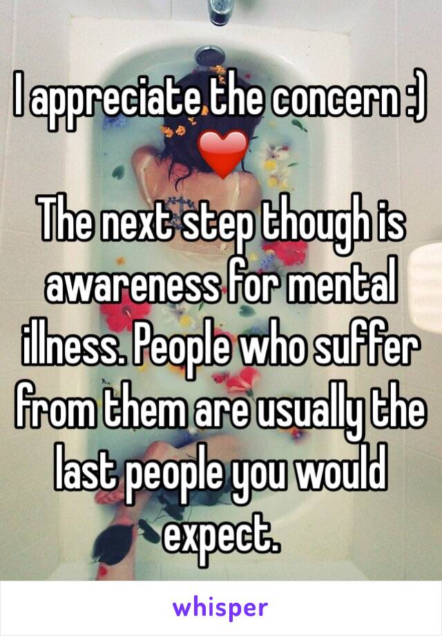 I appreciate the concern :) ❤️
The next step though is awareness for mental illness. People who suffer from them are usually the last people you would expect. 