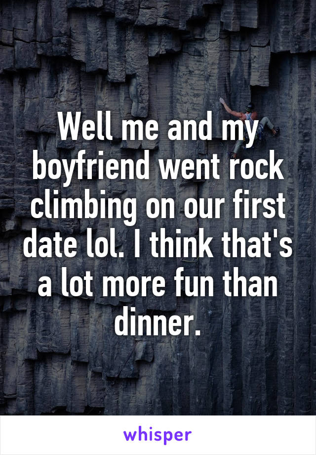 Well me and my boyfriend went rock climbing on our first date lol. I think that's a lot more fun than dinner.