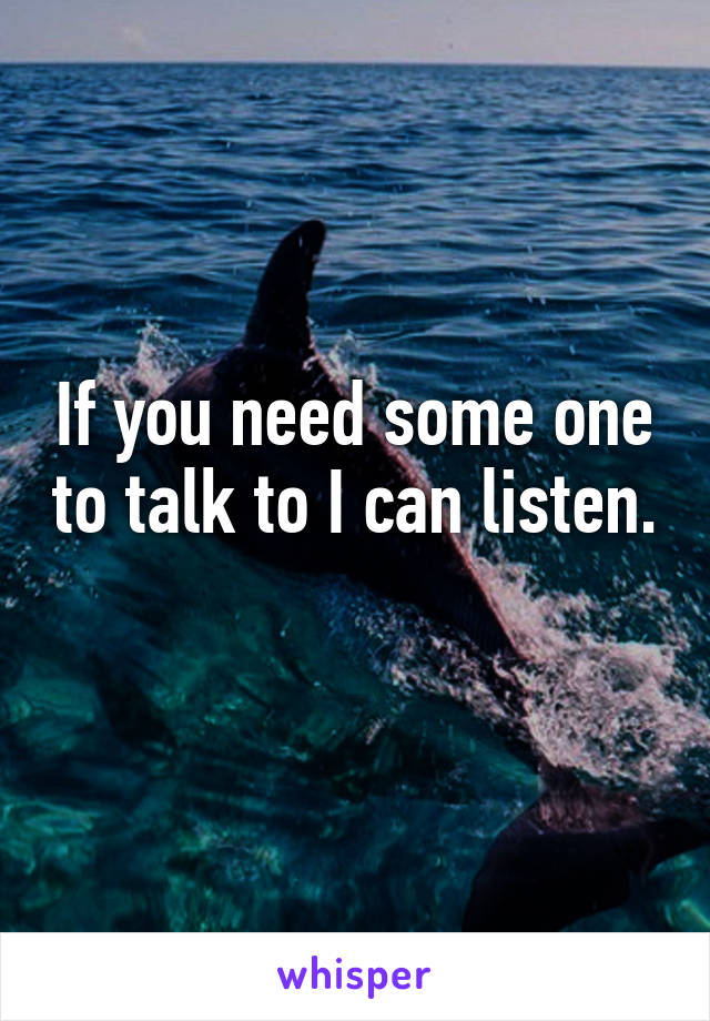 If you need some one to talk to I can listen. 