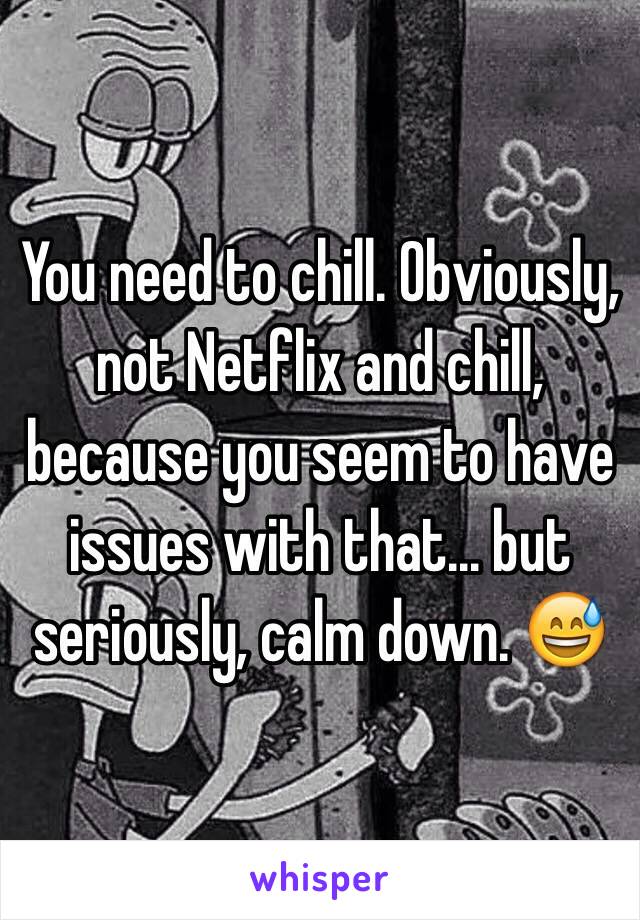 You need to chill. Obviously, not Netflix and chill, because you seem to have issues with that... but seriously, calm down. 😅