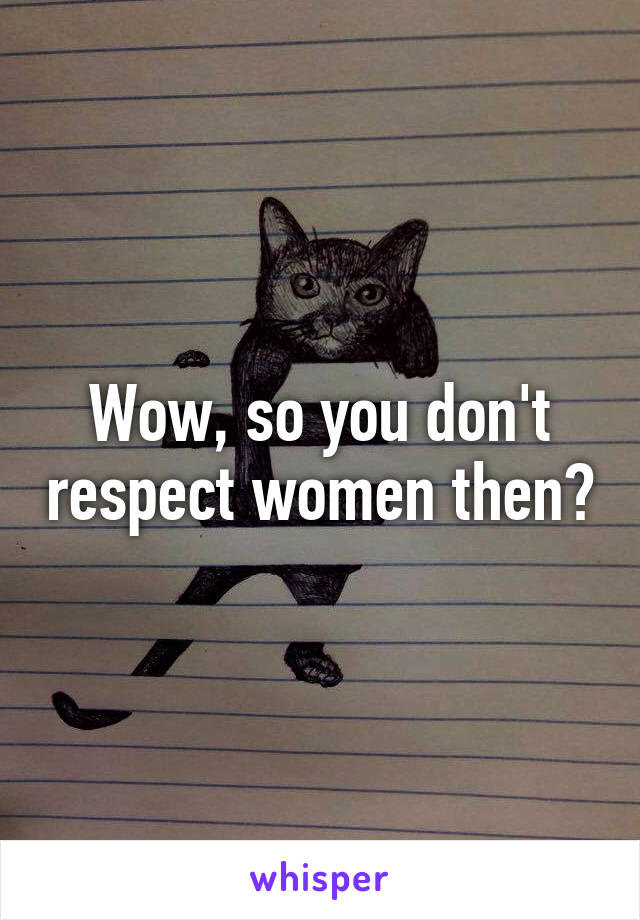 Wow, so you don't respect women then?